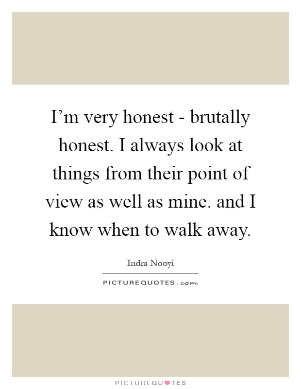 I'm very honest - brutally honest. I always look at things from their point of view as well as mine. and I know when to walk away Picture Quote #1