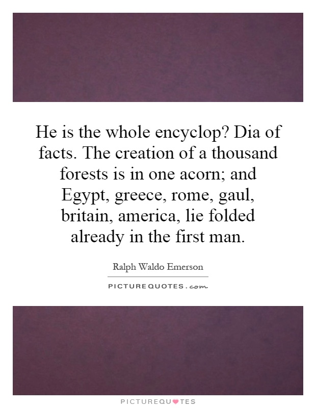 He is the whole encyclop? Dia of facts. The creation of a thousand forests is in one acorn; and Egypt, greece, rome, gaul, britain, america, lie folded already in the first man Picture Quote #1
