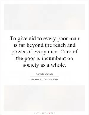 To give aid to every poor man is far beyond the reach and power of every man. Care of the poor is incumbent on society as a whole Picture Quote #1