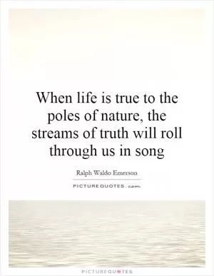 When life is true to the poles of nature, the streams of truth will roll through us in song Picture Quote #1