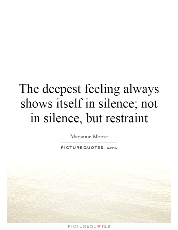 The deepest feeling always shows itself in silence; not in silence, but restraint Picture Quote #1
