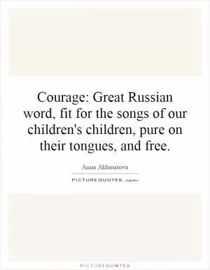 Courage: Great Russian word, fit for the songs of our children's children, pure on their tongues, and free Picture Quote #1