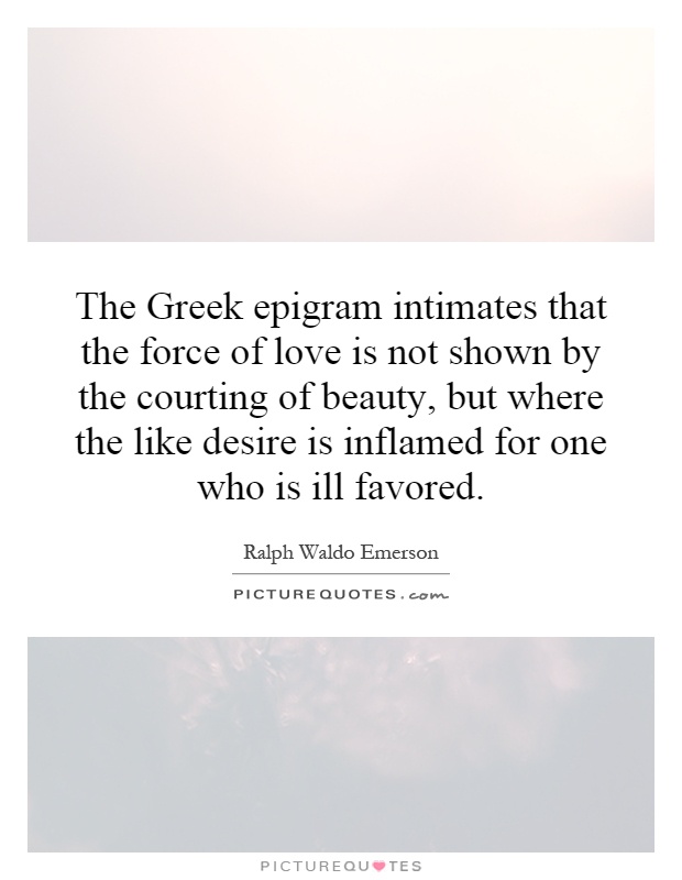 The Greek epigram intimates that the force of love is not shown by the courting of beauty, but where the like desire is inflamed for one who is ill favored Picture Quote #1