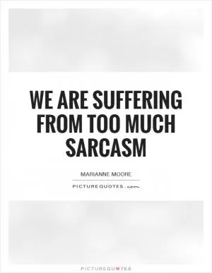 We are suffering from too much sarcasm Picture Quote #1