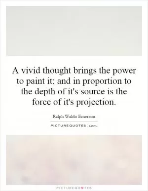 A vivid thought brings the power to paint it; and in proportion to the depth of it's source is the force of it's projection Picture Quote #1