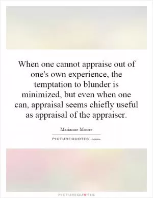 When one cannot appraise out of one's own experience, the temptation to blunder is minimized, but even when one can, appraisal seems chiefly useful as appraisal of the appraiser Picture Quote #1