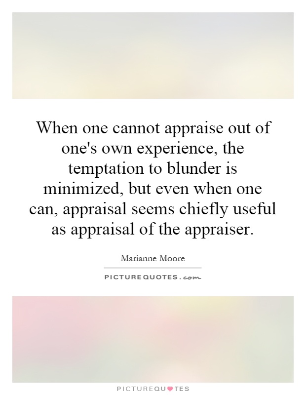 When one cannot appraise out of one's own experience, the temptation to blunder is minimized, but even when one can, appraisal seems chiefly useful as appraisal of the appraiser Picture Quote #1