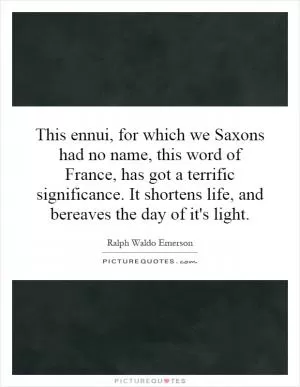 This ennui, for which we Saxons had no name, this word of France, has got a terrific significance. It shortens life, and bereaves the day of it's light Picture Quote #1