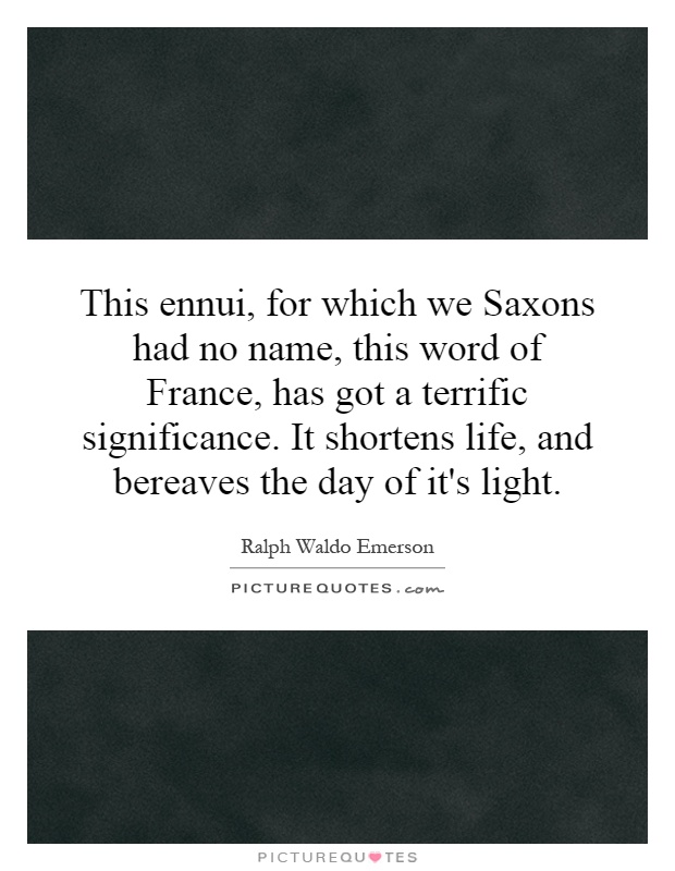 This ennui, for which we Saxons had no name, this word of France, has got a terrific significance. It shortens life, and bereaves the day of it's light Picture Quote #1
