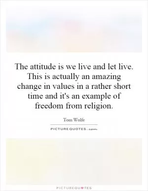 The attitude is we live and let live. This is actually an amazing change in values in a rather short time and it's an example of freedom from religion Picture Quote #1