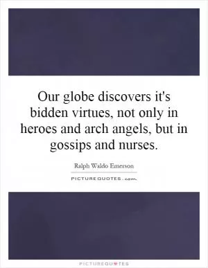 Our globe discovers it's bidden virtues, not only in heroes and arch angels, but in gossips and nurses Picture Quote #1