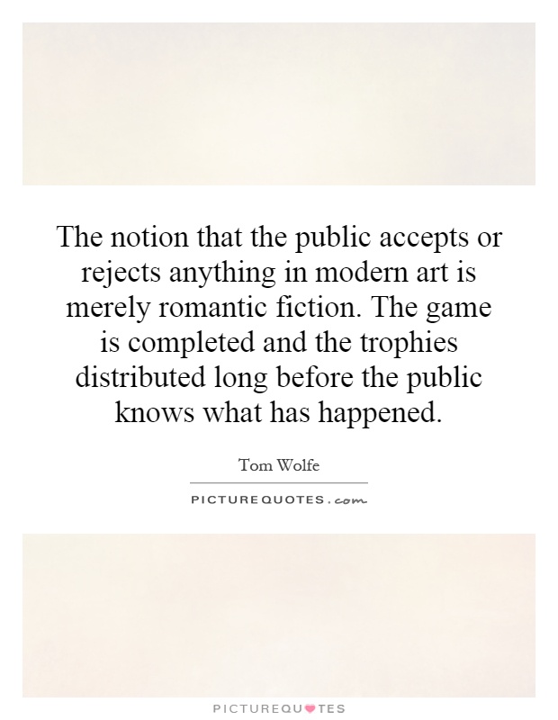 The notion that the public accepts or rejects anything in modern art is merely romantic fiction. The game is completed and the trophies distributed long before the public knows what has happened Picture Quote #1