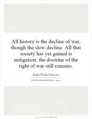 All history is the decline of war, though the slow decline. All that society has yet gained is mitigation; the doctrine of the right of war still remains Picture Quote #1