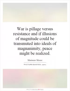 War is pillage versus resistance and if illusions of magnitude could be transmuted into ideals of magnanimity, peace might be realized Picture Quote #1