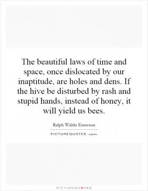 The beautiful laws of time and space, once dislocated by our inaptitude, are holes and dens. If the hive be disturbed by rash and stupid hands, instead of honey, it will yield us bees Picture Quote #1