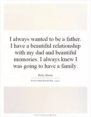 I always wanted to be a father. I have a beautiful relationship with my dad and beautiful memories. I always knew I was going to have a family Picture Quote #1