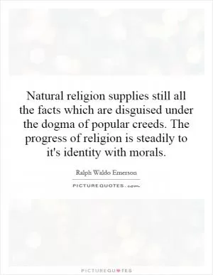 Natural religion supplies still all the facts which are disguised under the dogma of popular creeds. The progress of religion is steadily to it's identity with morals Picture Quote #1