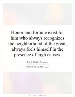 Honor and fortune exist for him who always recognizes the neighborhood of the great, always feels himself in the presence of high causes Picture Quote #1