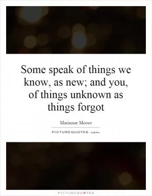 Some speak of things we know, as new; and you, of things unknown as things forgot Picture Quote #1