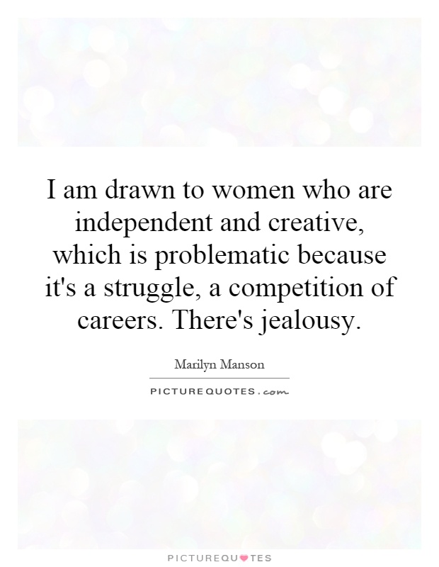 I am drawn to women who are independent and creative, which is problematic because it's a struggle, a competition of careers. There's jealousy Picture Quote #1