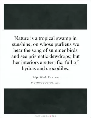 Nature is a tropical swamp in sunshine, on whose purlieus we hear the song of summer birds and see prismatic dewdrops; but her interiors are terrific, full of hydras and crocodiles Picture Quote #1