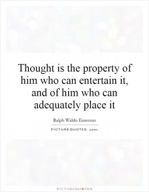 Thought is the property of him who can entertain it, and of him who can adequately place it Picture Quote #1