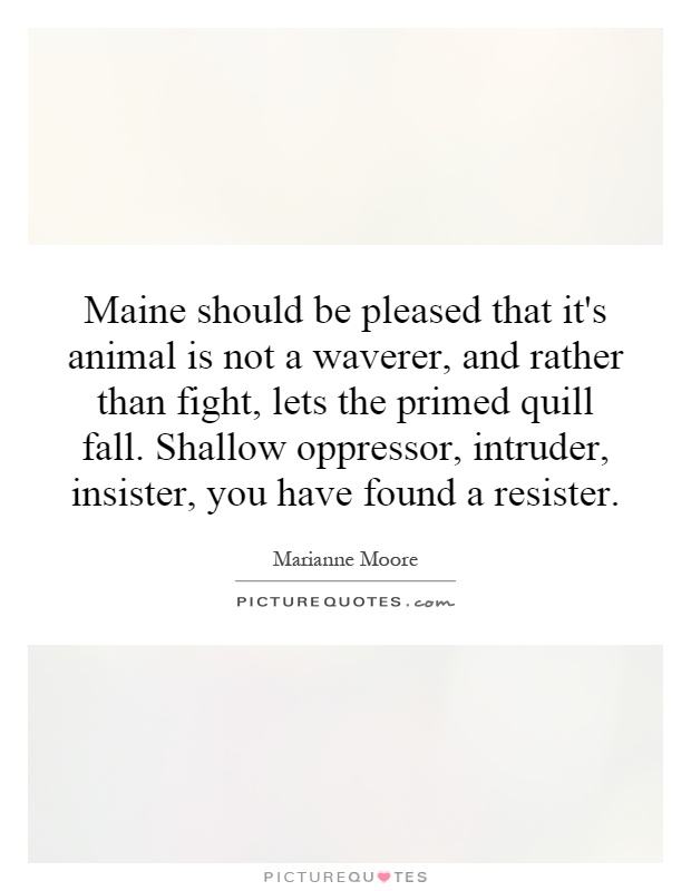 Maine should be pleased that it's animal is not a waverer, and rather than fight, lets the primed quill fall. Shallow oppressor, intruder, insister, you have found a resister Picture Quote #1