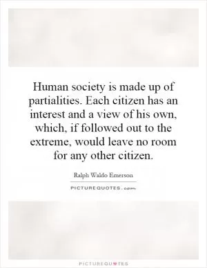 Human society is made up of partialities. Each citizen has an interest and a view of his own, which, if followed out to the extreme, would leave no room for any other citizen Picture Quote #1