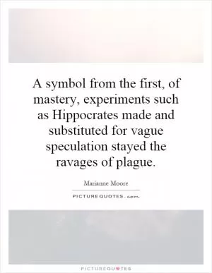 A symbol from the first, of mastery, experiments such as Hippocrates made and substituted for vague speculation stayed the ravages of plague Picture Quote #1