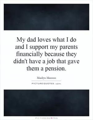 My dad loves what I do and I support my parents financially because they didn't have a job that gave them a pension Picture Quote #1