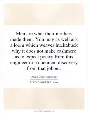 Men are what their mothers made them. You may as well ask a loom which weaves huckabuck why it does not make cashmere as to expect poetry from this engineer or a chemical discovery from that jobber Picture Quote #1