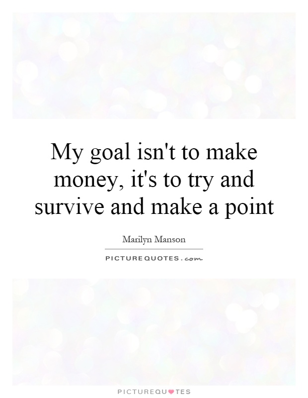 My goal isn't to make money, it's to try and survive and make a point Picture Quote #1