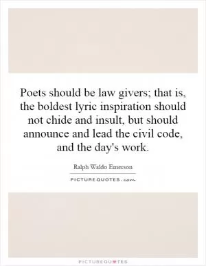 Poets should be law givers; that is, the boldest lyric inspiration should not chide and insult, but should announce and lead the civil code, and the day's work Picture Quote #1