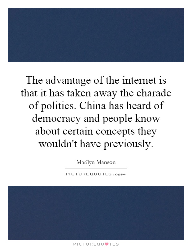 The advantage of the internet is that it has taken away the charade of politics. China has heard of democracy and people know about certain concepts they wouldn't have previously Picture Quote #1