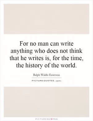 For no man can write anything who does not think that he writes is, for the time, the history of the world Picture Quote #1