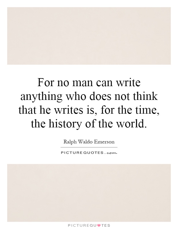 For no man can write anything who does not think that he writes is, for the time, the history of the world Picture Quote #1