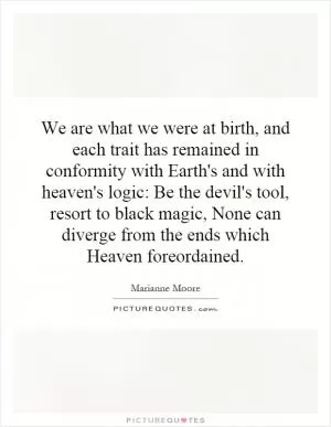We are what we were at birth, and each trait has remained in conformity with Earth's and with heaven's logic: Be the devil's tool, resort to black magic, None can diverge from the ends which Heaven foreordained Picture Quote #1