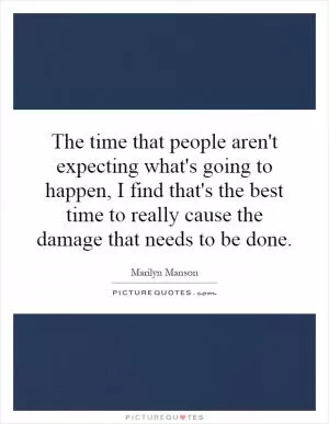 The time that people aren't expecting what's going to happen, I find that's the best time to really cause the damage that needs to be done Picture Quote #1