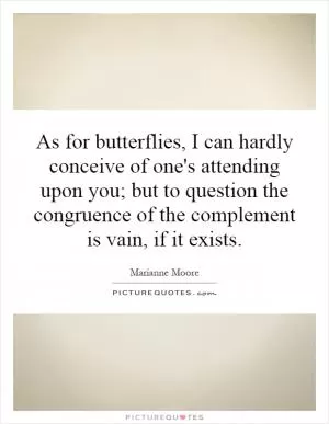 As for butterflies, I can hardly conceive of one's attending upon you; but to question the congruence of the complement is vain, if it exists Picture Quote #1