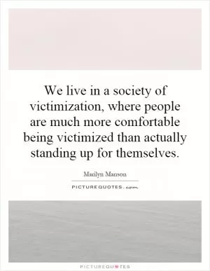 We live in a society of victimization, where people are much more comfortable being victimized than actually standing up for themselves Picture Quote #1