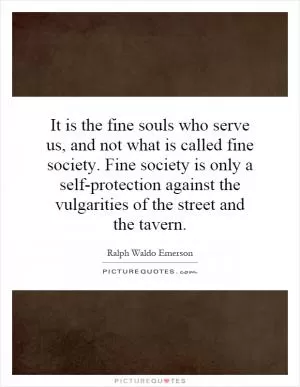It is the fine souls who serve us, and not what is called fine society. Fine society is only a self-protection against the vulgarities of the street and the tavern Picture Quote #1