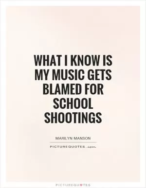 What I know is my music gets blamed for school shootings Picture Quote #1