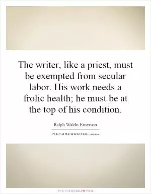 The writer, like a priest, must be exempted from secular labor. His work needs a frolic health; he must be at the top of his condition Picture Quote #1