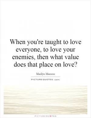When you're taught to love everyone, to love your enemies, then what value does that place on love? Picture Quote #1