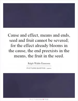 Cause and effect, means and ends, seed and fruit cannot be severed; for the effect already blooms in the cause, the end preexists in the means, the fruit in the seed Picture Quote #1