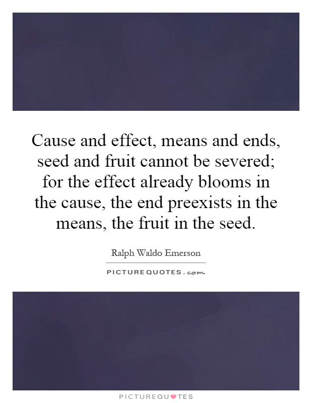 Cause and effect, means and ends, seed and fruit cannot be severed; for the effect already blooms in the cause, the end preexists in the means, the fruit in the seed Picture Quote #1