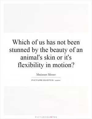 Which of us has not been stunned by the beauty of an animal's skin or it's flexibility in motion? Picture Quote #1