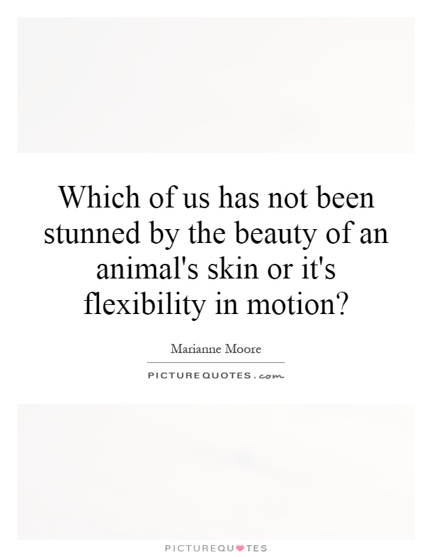 Which of us has not been stunned by the beauty of an animal's skin or it's flexibility in motion? Picture Quote #1