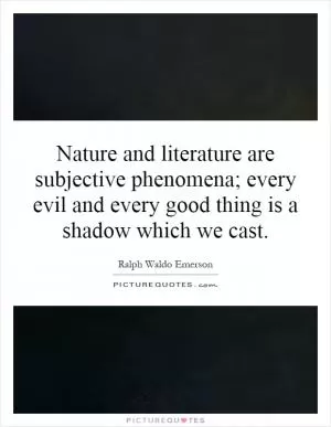 Nature and literature are subjective phenomena; every evil and every good thing is a shadow which we cast Picture Quote #1