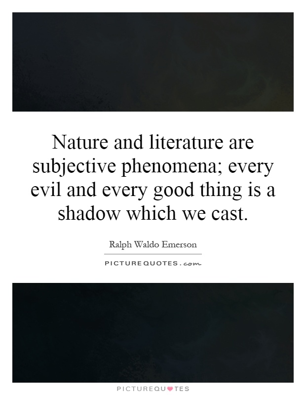 Nature and literature are subjective phenomena; every evil and every good thing is a shadow which we cast Picture Quote #1